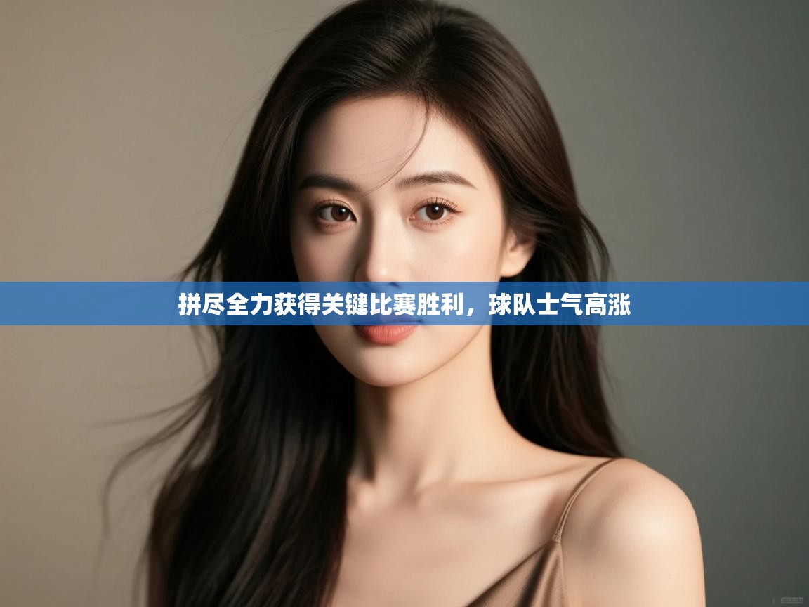 拼尽全力获得关键比赛胜利,球队士气高涨 第1张