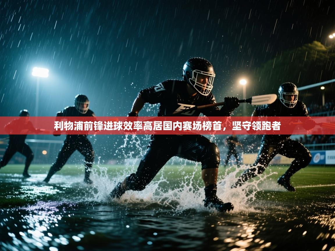 利物浦前锋进球效率高居国内赛场榜首，坚守领跑者