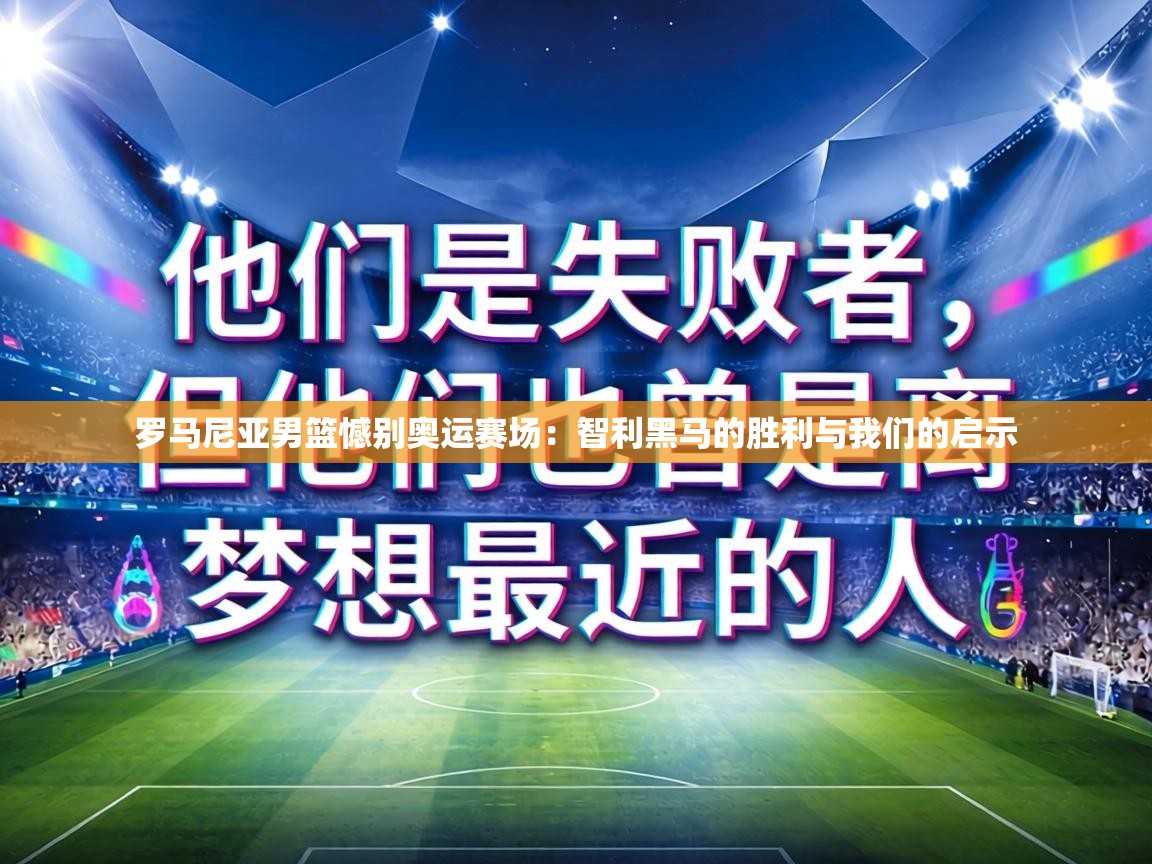 罗马尼亚男篮憾别奥运赛场：智利黑马的胜利与我们的启示  第2张